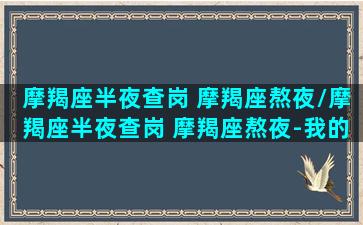 摩羯座半夜查岗 摩羯座熬夜/摩羯座半夜查岗 摩羯座熬夜-我的网站